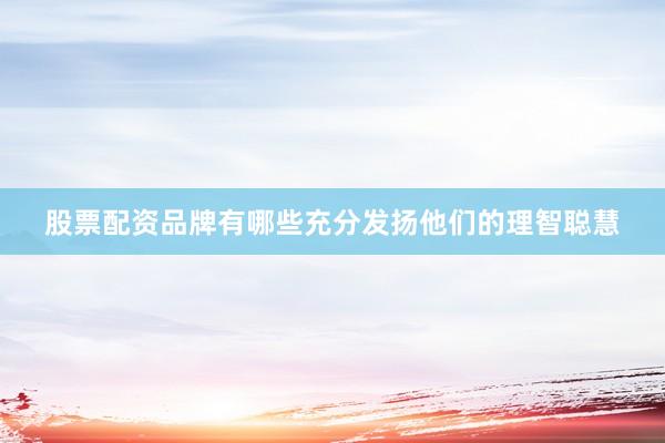 股票配资品牌有哪些充分发扬他们的理智聪慧