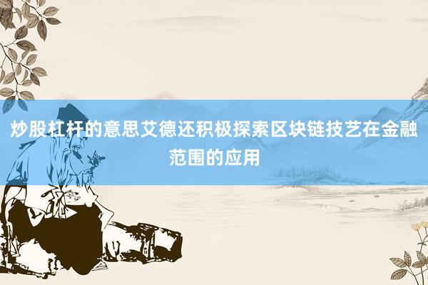 炒股杠杆的意思艾德还积极探索区块链技艺在金融范围的应用