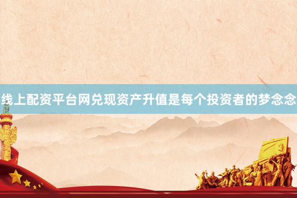 线上配资平台网兑现资产升值是每个投资者的梦念念