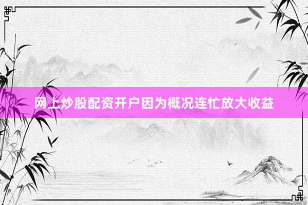 网上炒股配资开户因为概况连忙放大收益
