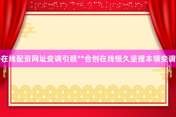 在线配资网址变调引颈**合创在线恒久坚捏本领变调