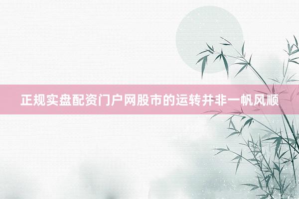 正规实盘配资门户网股市的运转并非一帆风顺