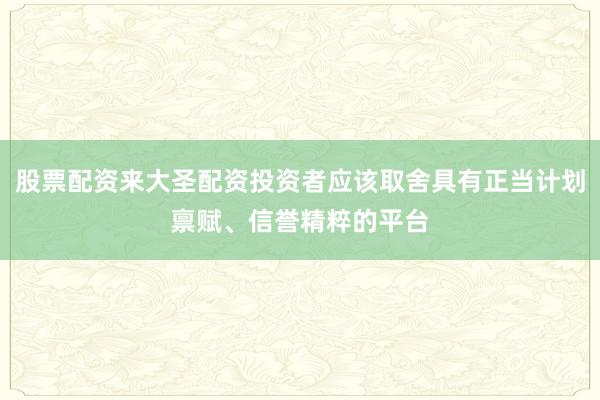 股票配资来大圣配资投资者应该取舍具有正当计划禀赋、信誉精粹的平台