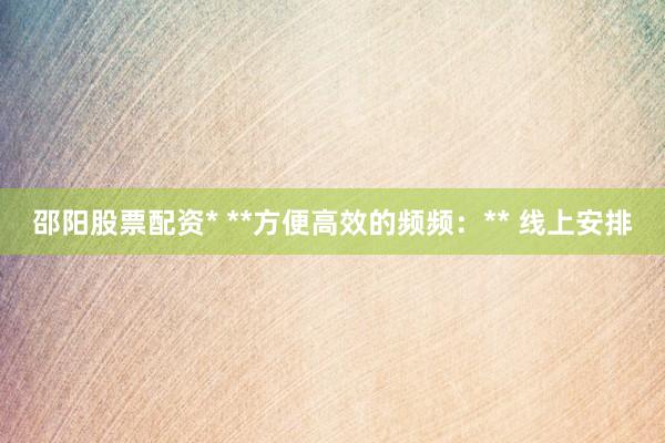 邵阳股票配资* **方便高效的频频：** 线上安排
