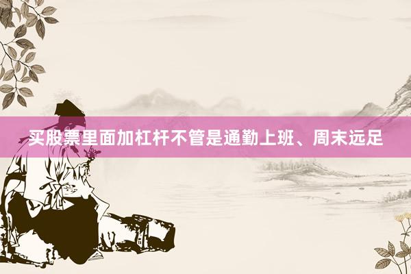 买股票里面加杠杆不管是通勤上班、周末远足