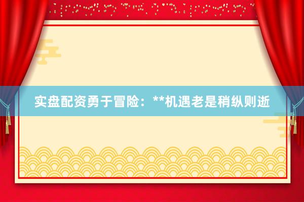 实盘配资勇于冒险：**机遇老是稍纵则逝
