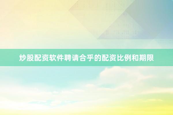 炒股配资软件聘请合乎的配资比例和期限