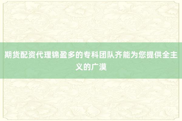期货配资代理锦盈多的专科团队齐能为您提供全主义的广漠