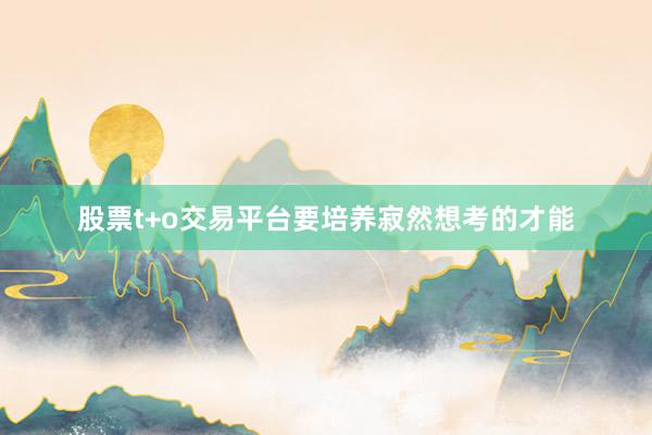 股票t+o交易平台要培养寂然想考的才能