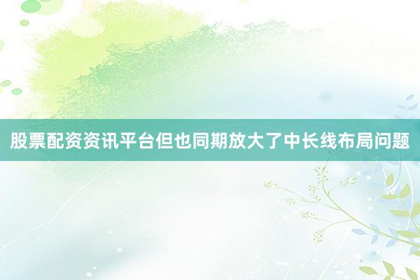 股票配资资讯平台但也同期放大了中长线布局问题
