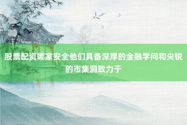 股票配资哪家安全他们具备深厚的金融学问和尖锐的市集洞致力于