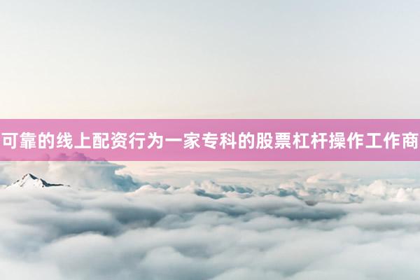 可靠的线上配资行为一家专科的股票杠杆操作工作商