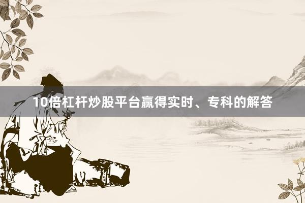 10倍杠杆炒股平台赢得实时、专科的解答