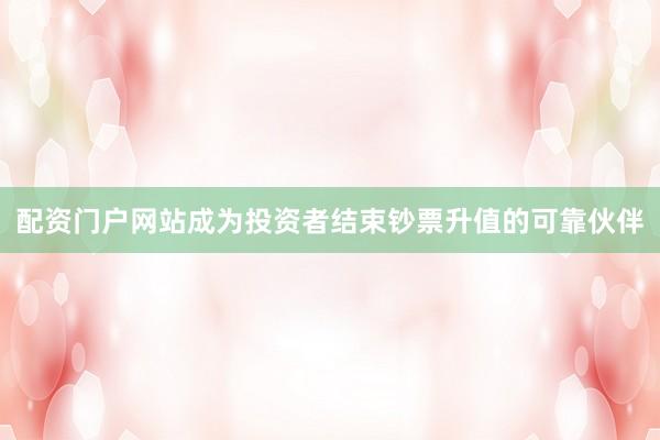 配资门户网站成为投资者结束钞票升值的可靠伙伴