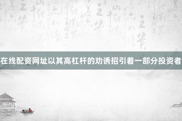 在线配资网址以其高杠杆的劝诱招引着一部分投资者