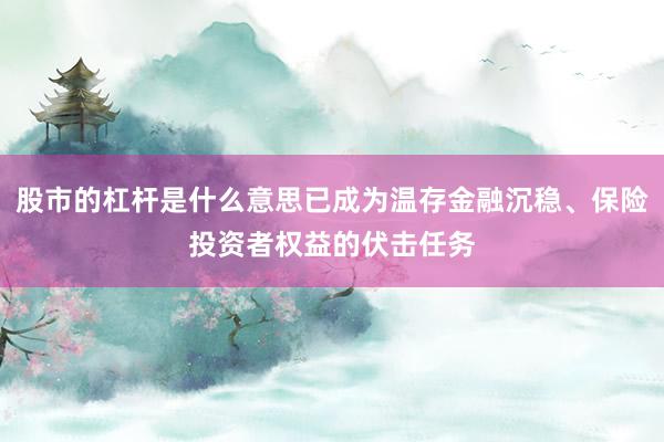 股市的杠杆是什么意思已成为温存金融沉稳、保险投资者权益的伏击任务