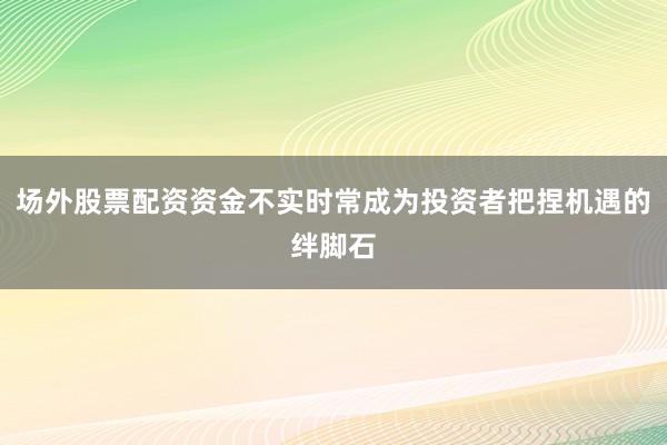 场外股票配资资金不实时常成为投资者把捏机遇的绊脚石