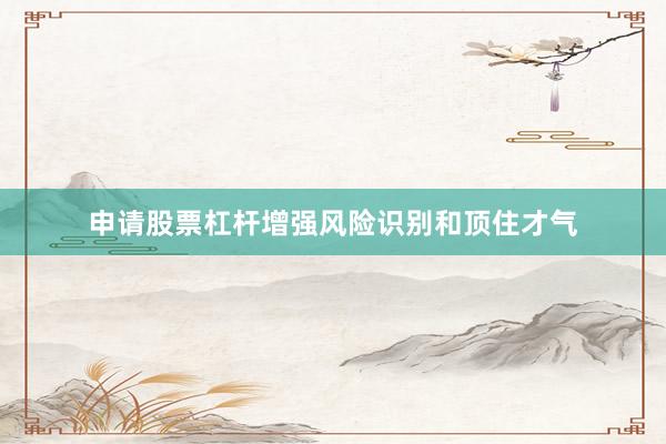 申请股票杠杆增强风险识别和顶住才气
