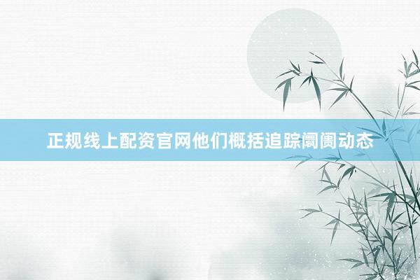 正规线上配资官网他们概括追踪阛阓动态