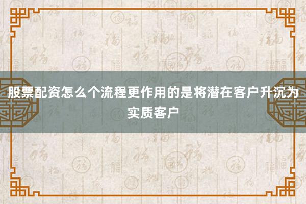 股票配资怎么个流程更作用的是将潜在客户升沉为实质客户