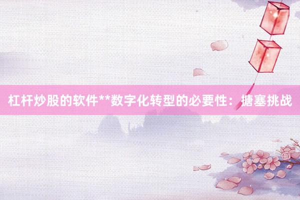 杠杆炒股的软件**数字化转型的必要性：搪塞挑战