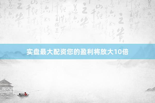 实盘最大配资您的盈利将放大10倍