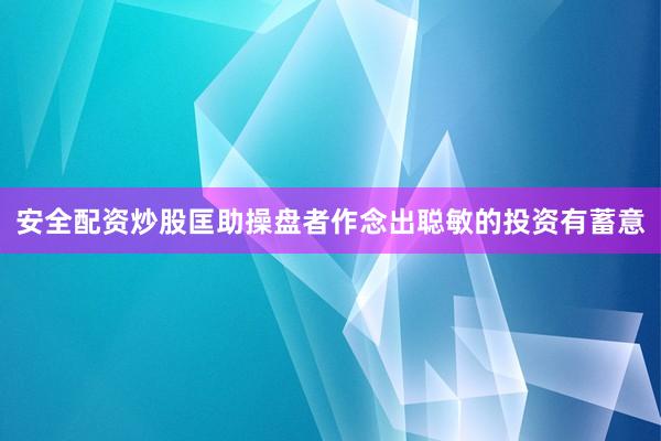 安全配资炒股匡助操盘者作念出聪敏的投资有蓄意