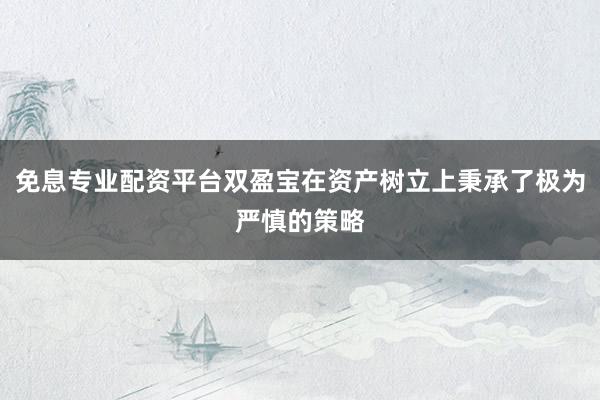 免息专业配资平台双盈宝在资产树立上秉承了极为严慎的策略