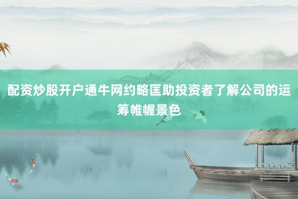 配资炒股开户通牛网约略匡助投资者了解公司的运筹帷幄景色