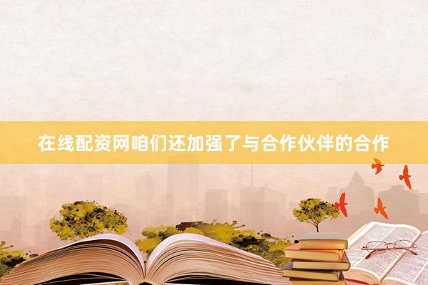 在线配资网咱们还加强了与合作伙伴的合作