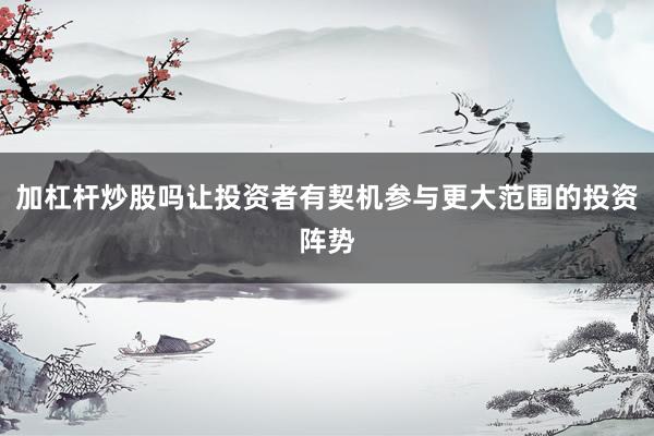 加杠杆炒股吗让投资者有契机参与更大范围的投资阵势