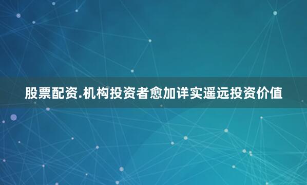 股票配资.机构投资者愈加详实遥远投资价值