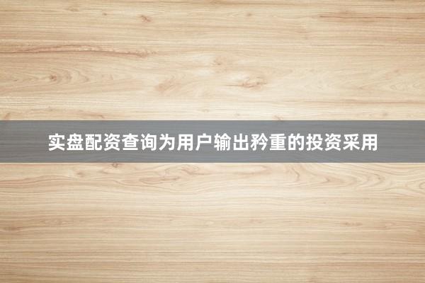 实盘配资查询为用户输出矜重的投资采用