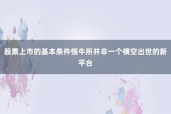 股票上市的基本条件恒牛所并非一个横空出世的新平台