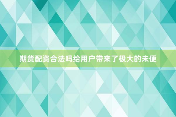 期货配资合法吗给用户带来了极大的未便