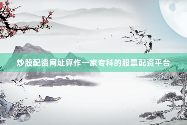 炒股配资网址算作一家专科的股票配资平台