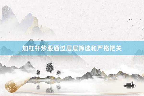 加杠杆炒股通过层层筛选和严格把关