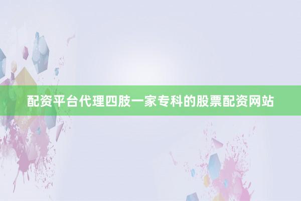 配资平台代理四肢一家专科的股票配资网站