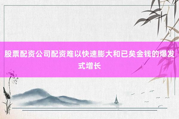 股票配资公司配资难以快速膨大和已矣金钱的爆发式增长