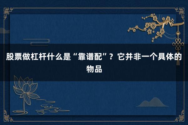股票做杠杆什么是“靠谱配”?它并非一个具体的物品