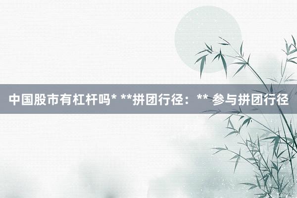 中国股市有杠杆吗* **拼团行径：** 参与拼团行径