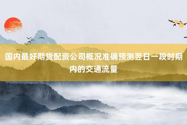 国内最好期货配资公司概况准确预测翌日一段时期内的交通流量