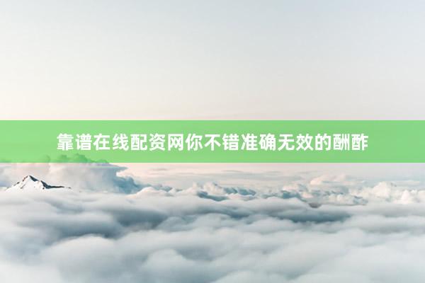 靠谱在线配资网你不错准确无效的酬酢