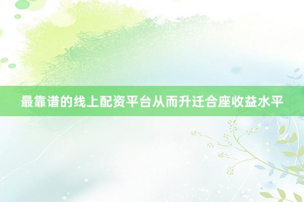 最靠谱的线上配资平台从而升迁合座收益水平