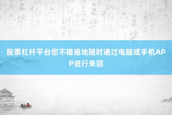 股票杠杆平台您不错遍地随时通过电脑或手机APP进行来回