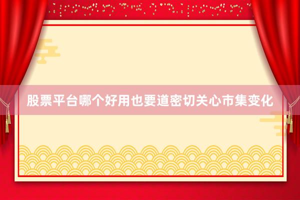 股票平台哪个好用也要道密切关心市集变化