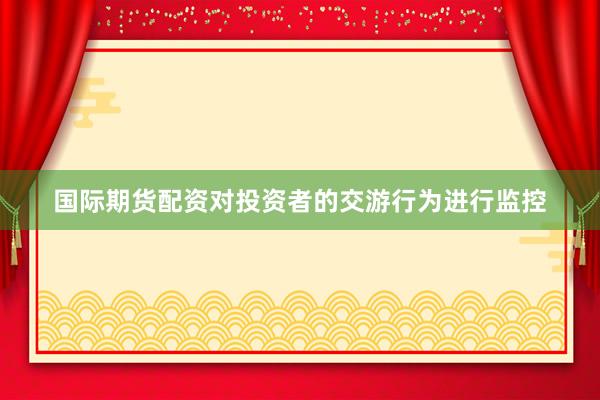 国际期货配资对投资者的交游行为进行监控