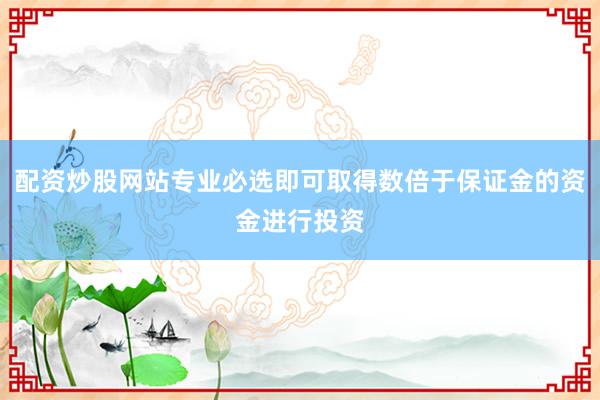 配资炒股网站专业必选即可取得数倍于保证金的资金进行投资