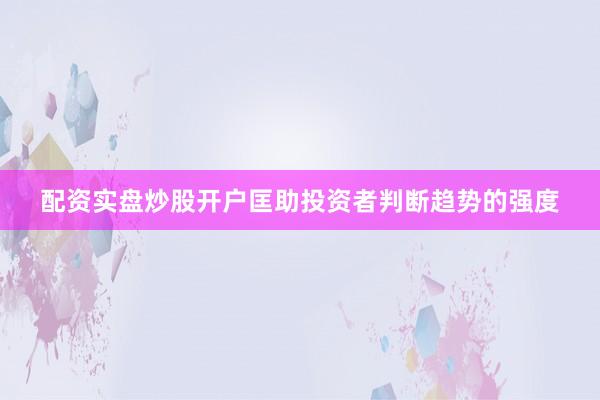 配资实盘炒股开户匡助投资者判断趋势的强度