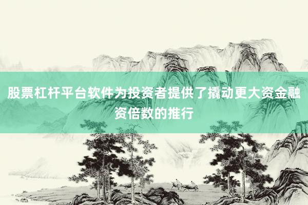 股票杠杆平台软件为投资者提供了撬动更大资金融资倍数的推行